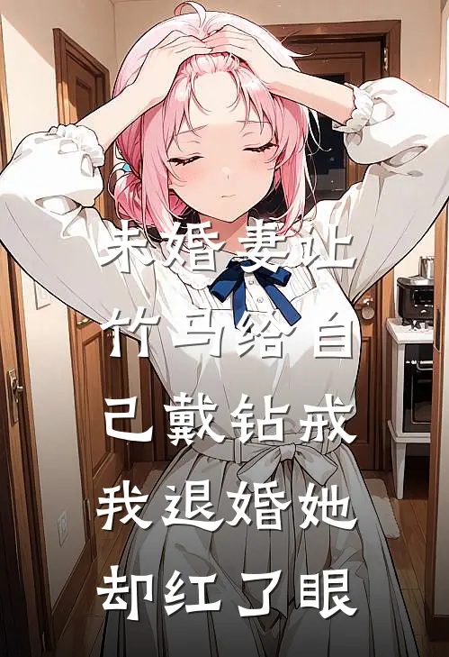 未婚妻让竹马给自己戴钻戒，我退婚她却红了眼