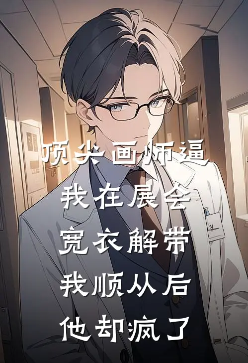 顶尖画师逼我在展会宽衣解带，我顺从后他却疯了