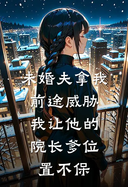 未婚夫拿我前途威胁，我让他的院长爹位置不保