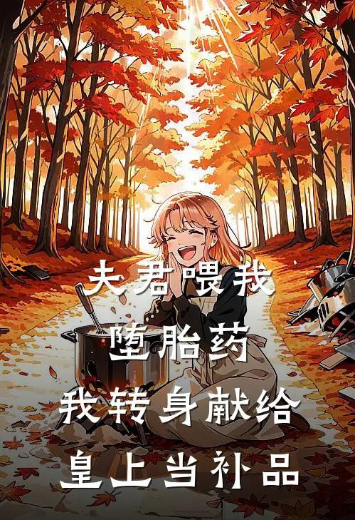 夫君喂我堕胎药，我转身献给皇上当补品