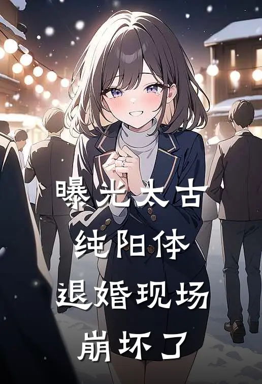 曝光太古纯阳体，退婚现场崩坏了