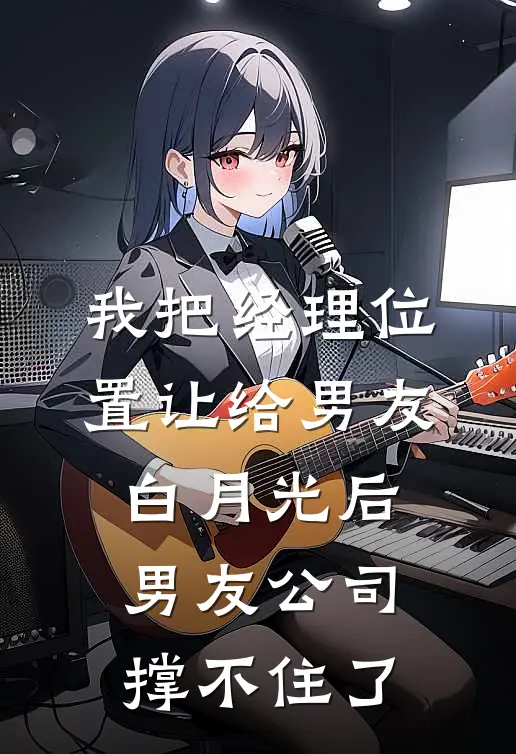 我把经理位置让给男友白月光后，男友公司撑不住了