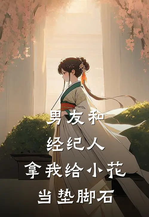 男友和经纪人，拿我给小花当垫脚石