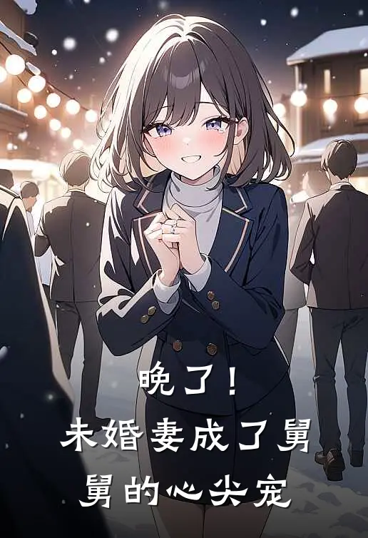 晚了！未婚妻成了舅舅的心尖宠(谢若卿靳崤言)最新完结小说_完结版小说全文免费阅读晚了！未婚妻成了舅舅的心尖宠(谢若卿靳崤言)