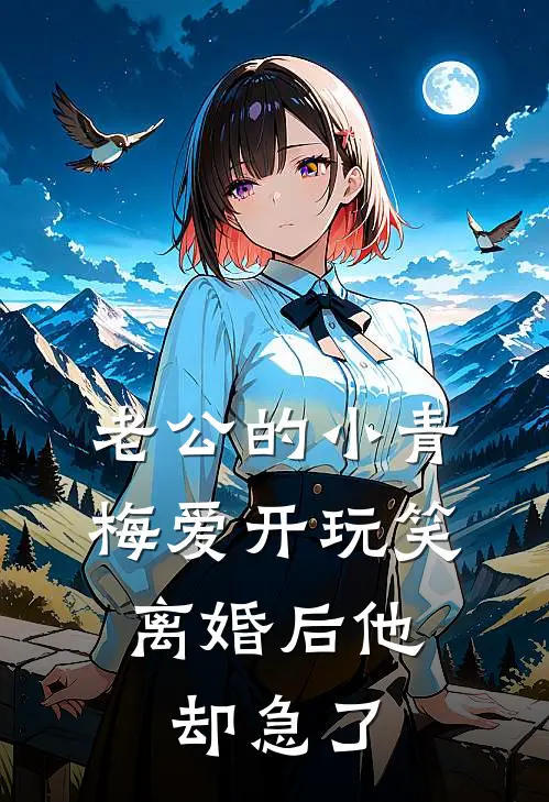 老公的小青梅爱开玩笑，离婚后他却急了