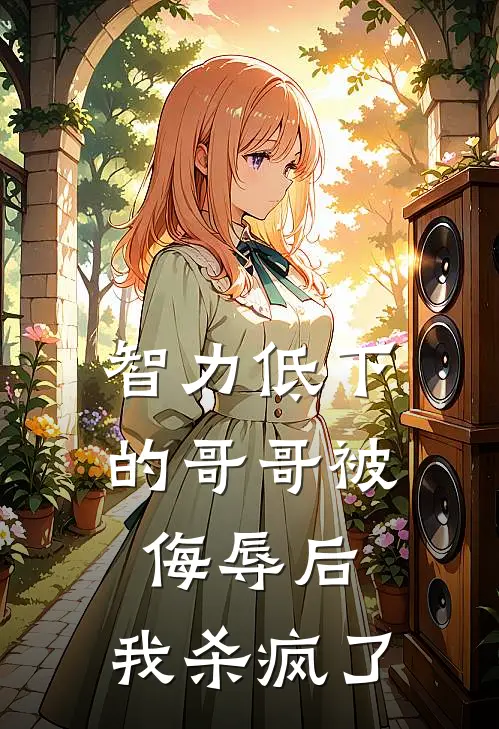 智力低下的哥哥被侮辱后，我杀疯了抖音热门免费小说全集_免费小说在哪看智力低下的哥哥被侮辱后，我杀疯了(抖音热门)