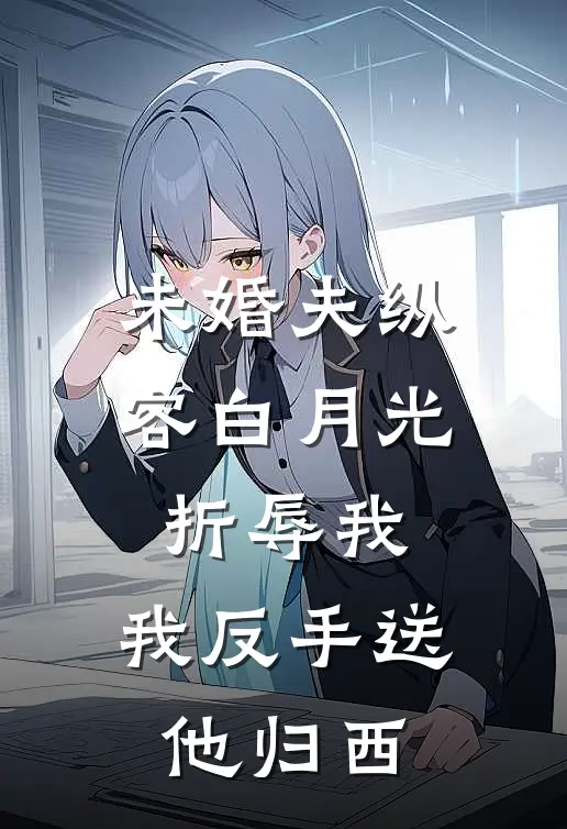 未婚夫纵容白月光折辱我，我反手送他归西(谢明夷沈慕辞)推荐小说_未婚夫纵容白月光折辱我，我反手送他归西(谢明夷沈慕辞)全文免费阅读大结局