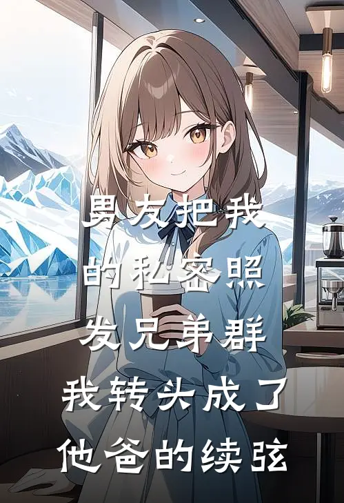 《男友把我的私密照发兄弟群，我转头成了他爸的续弦》周铭铭哥已完结小说_男友把我的私密照发兄弟群，我转头成了他爸的续弦(周铭铭哥)火爆小说