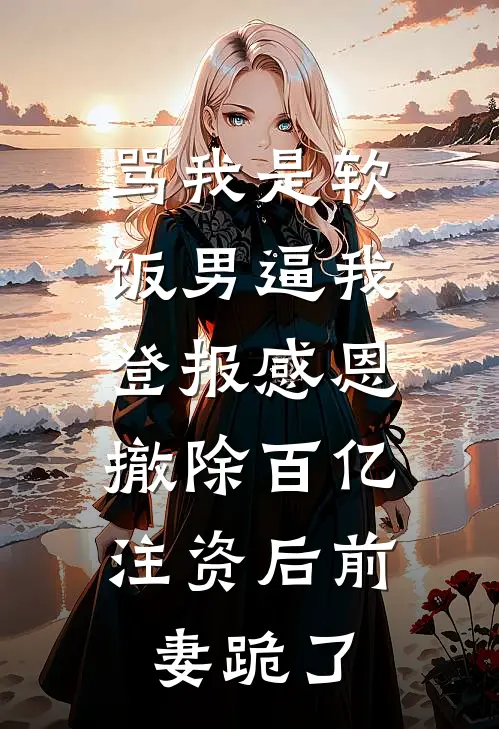 骂我是软饭男逼我登报感恩，撤除百亿注资后前妻跪了