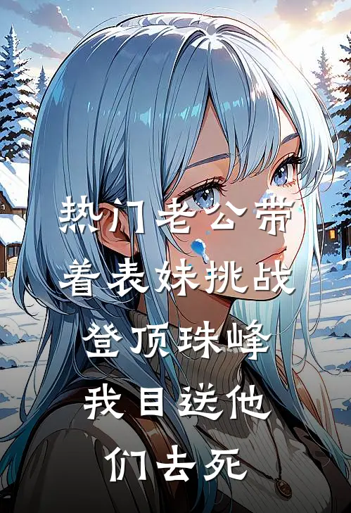 [热门]老公带着表妹挑战登顶珠峰，我目送他们去死李妍妍沈梦宁最新热门小说_免费小说全文阅读[热门]老公带着表妹挑战登顶珠峰，我目送他们去死(李妍妍沈梦宁)